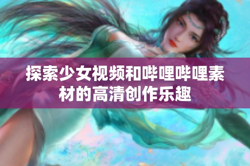 探索少女视频和哔哩哔哩素材的高清创作乐趣