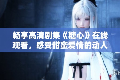 畅享高清剧集《糖心》在线观看，感受甜蜜爱情的动人故事