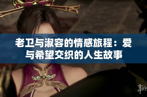 老卫与淑容的情感旅程：爱与希望交织的人生故事