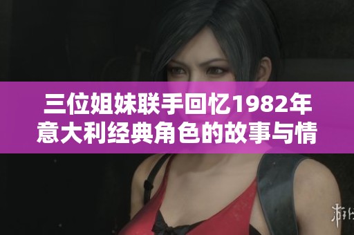 三位姐妹联手回忆1982年意大利经典角色的故事与情感
