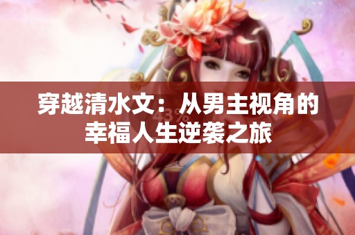 穿越清水文：从男主视角的幸福人生逆袭之旅