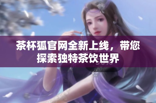 茶杯狐官网全新上线，带您探索独特茶饮世界