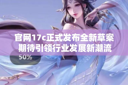 官网17c正式发布全新草案 期待引领行业发展新潮流