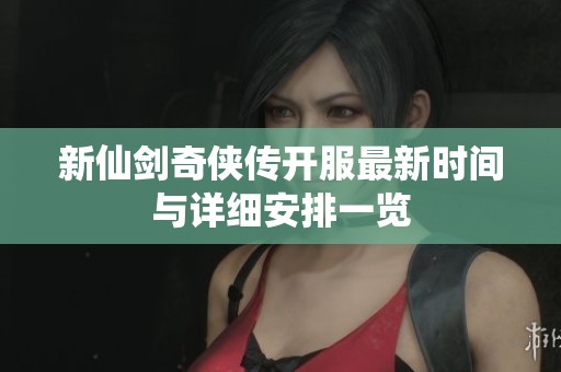 新仙剑奇侠传开服最新时间与详细安排一览