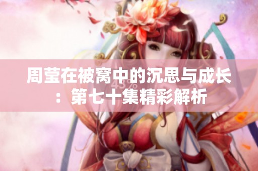 周莹在被窝中的沉思与成长：第七十集精彩解析