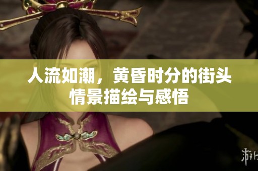 人流如潮，黄昏时分的街头情景描绘与感悟