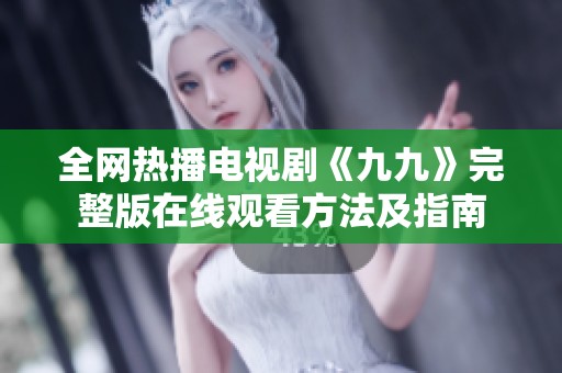 全网热播电视剧《九九》完整版在线观看方法及指南