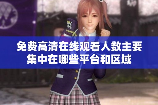 免费高清在线观看人数主要集中在哪些平台和区域