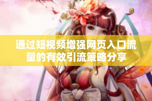 通过短视频增强网页入口流量的有效引流策略分享