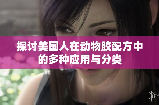 探讨美国人在动物胶配方中的多种应用与分类