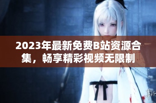 2023年最新免费B站资源合集，畅享精彩视频无限制