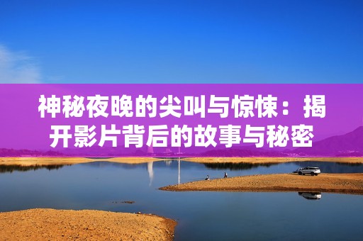 神秘夜晚的尖叫与惊悚：揭开影片背后的故事与秘密