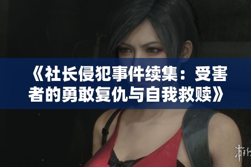 《社长侵犯事件续集：受害者的勇敢复仇与自我救赎》