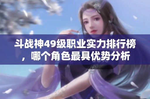 斗战神49级职业实力排行榜，哪个角色最具优势分析
