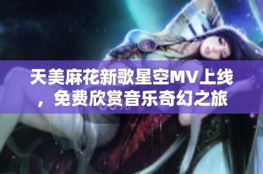天美麻花新歌星空MV上线，免费欣赏音乐奇幻之旅