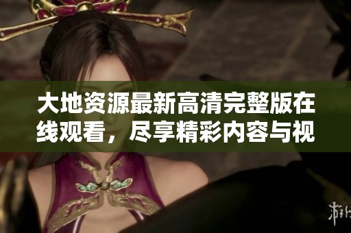 大地资源最新高清完整版在线观看，尽享精彩内容与视觉盛宴