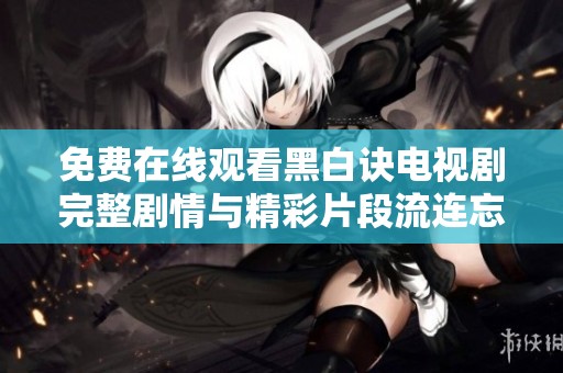 免费在线观看黑白诀电视剧完整剧情与精彩片段流连忘返
