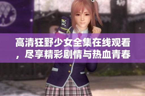 高清狂野少女全集在线观看，尽享精彩剧情与热血青春