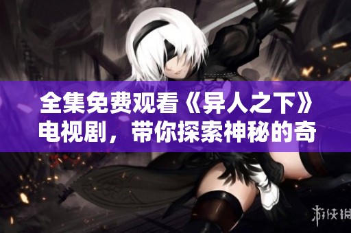 全集免费观看《异人之下》电视剧，带你探索神秘的奇幻之旅