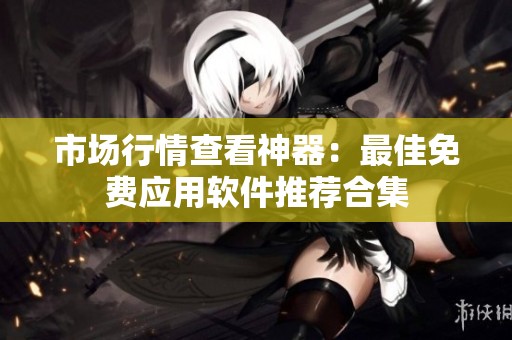 市场行情查看神器：最佳免费应用软件推荐合集
