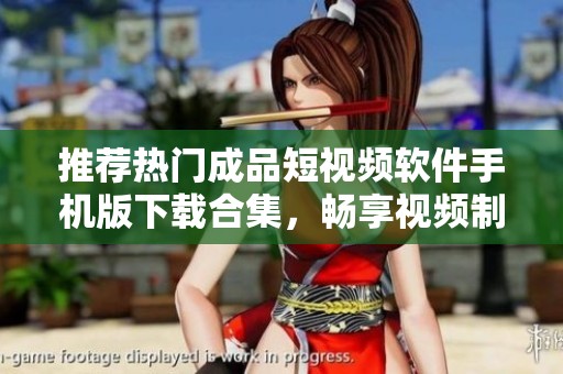 推荐热门成品短视频软件手机版下载合集，畅享视频制作乐趣