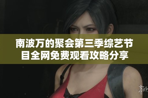 南波万的聚会第三季综艺节目全网免费观看攻略分享