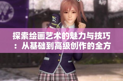 探索绘画艺术的魅力与技巧：从基础到高级创作的全方位指南