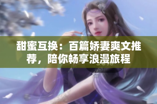 甜蜜互换：百篇娇妻爽文推荐，陪你畅享浪漫旅程