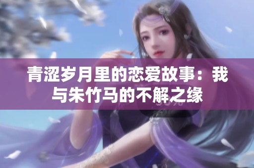 青涩岁月里的恋爱故事：我与朱竹马的不解之缘