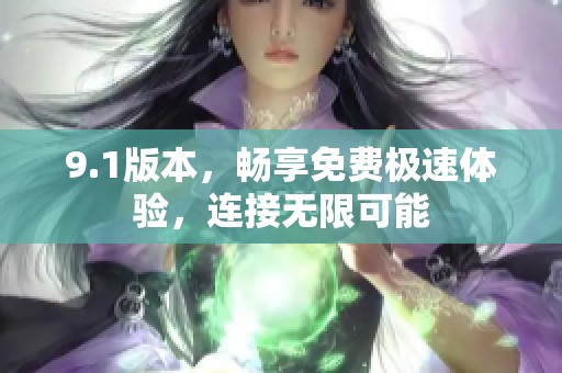 9.1版本，畅享免费极速体验，连接无限可能