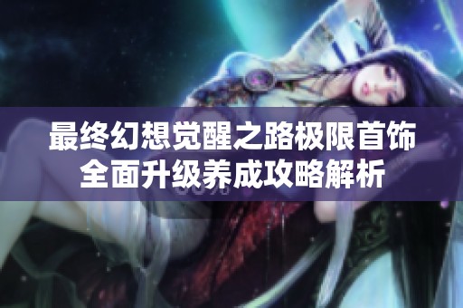 最终幻想觉醒之路极限首饰全面升级养成攻略解析