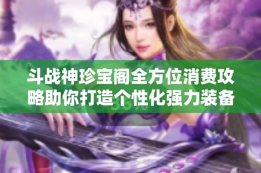 斗战神珍宝阁全方位消费攻略助你打造个性化强力装备