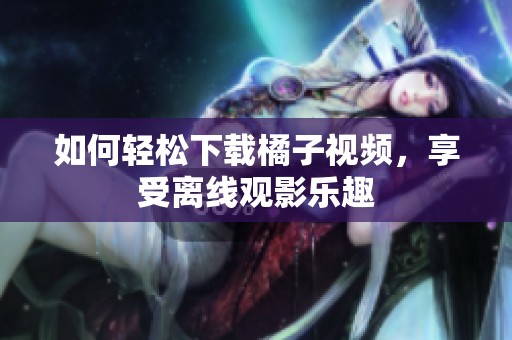 如何轻松下载橘子视频，享受离线观影乐趣