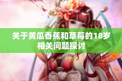 关于黄瓜香蕉和草莓的18岁相关问题探讨