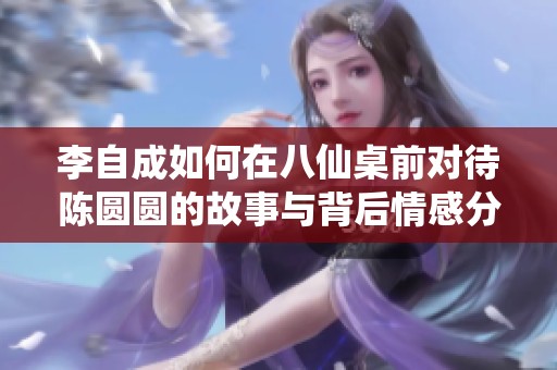 李自成如何在八仙桌前对待陈圆圆的故事与背后情感分析