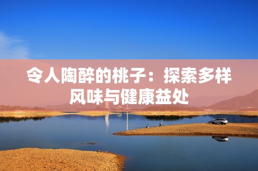 令人陶醉的桃子：探索多样风味与健康益处