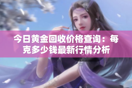 今日黄金回收价格查询：每克多少钱最新行情分析
