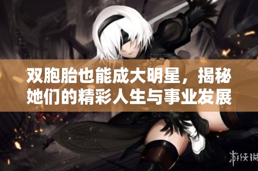双胞胎也能成大明星，揭秘她们的精彩人生与事业发展