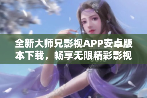 全新大师兄影视APP安卓版本下载，畅享无限精彩影视内容