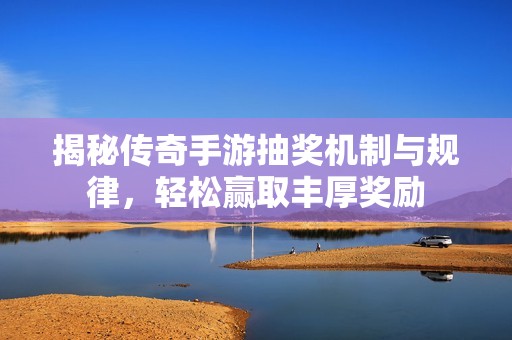 揭秘传奇手游抽奖机制与规律，轻松赢取丰厚奖励