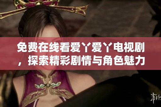 免费在线看爱丫爱丫电视剧，探索精彩剧情与角色魅力