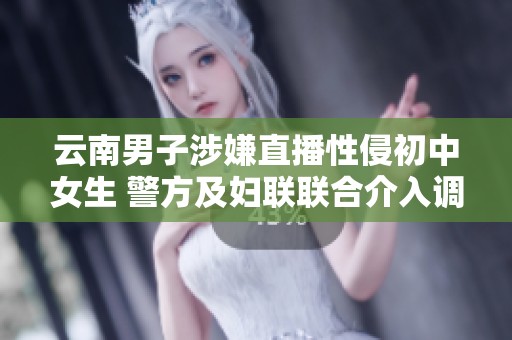 云南男子涉嫌直播性侵初中女生 警方及妇联联合介入调查