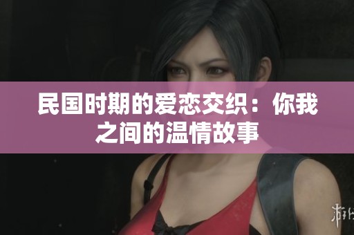 民国时期的爱恋交织：你我之间的温情故事