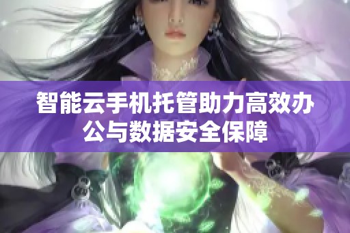 智能云手机托管助力高效办公与数据安全保障