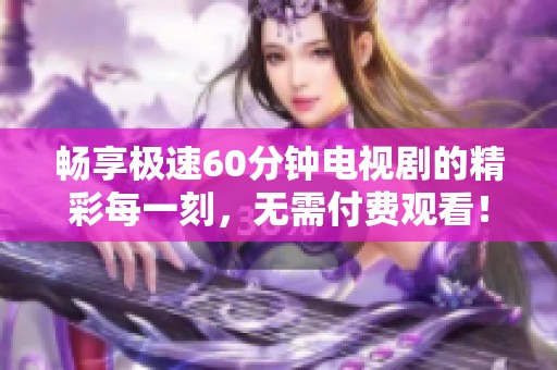 畅享极速60分钟电视剧的精彩每一刻，无需付费观看！