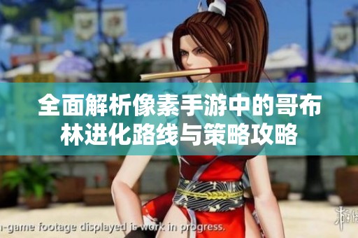 全面解析像素手游中的哥布林进化路线与策略攻略