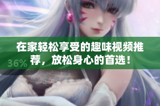 在家轻松享受的趣味视频推荐，放松身心的首选！