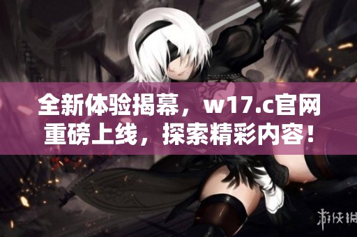 全新体验揭幕，w17.c官网重磅上线，探索精彩内容！