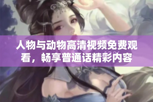 人物与动物高清视频免费观看，畅享普通话精彩内容
