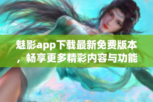 魅影app下载最新免费版本，畅享更多精彩内容与功能